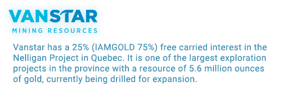 Vanstar has a 25% (IAMGOLD 75%) free carried interest in the Nelligan Project in Quebec. It is one of the largest exploration projects in the province with a resource of 5.6 million ounces of gold, currently being drilled for expansion.